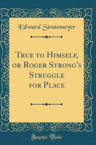 Cover of True to Himself, or Roger Strong's Struggle for Place (Classic Reprint)