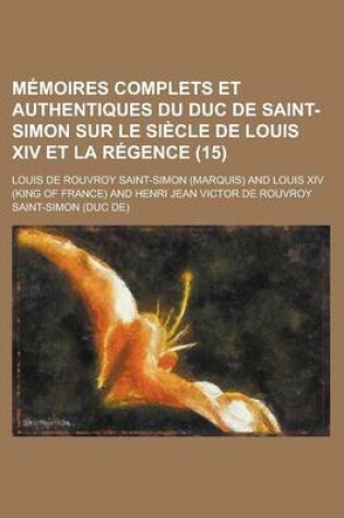 Cover of Memoires Complets Et Authentiques Du Duc de Saint-Simon Sur Le Siecle de Louis XIV Et La Regence (15 )