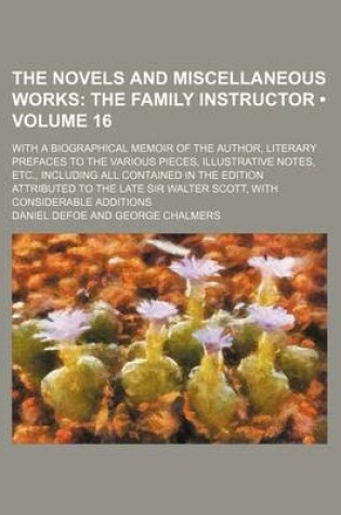 Cover of The Novels and Miscellaneous Works (Volume 16); The Family Instructor. with a Biographical Memoir of the Author, Literary Prefaces to the Various Pieces, Illustrative Notes, Etc., Including All Contained in the Edition Attributed to the Late Sir Walter SC