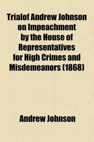 Cover of Trialof Andrew Johnson on Impeachment by the House of Representatives for High Crimes and Misdemeanors (1868)