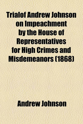 Book cover for Trialof Andrew Johnson on Impeachment by the House of Representatives for High Crimes and Misdemeanors (1868)