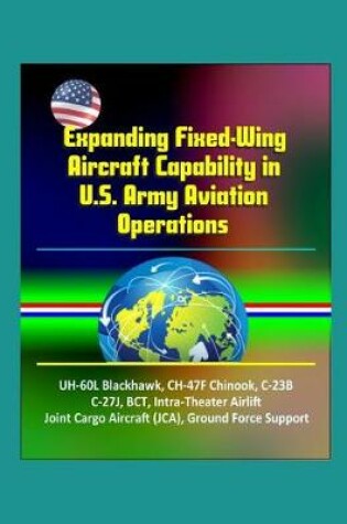 Cover of Expanding Fixed-Wing Aircraft Capability in U.S. Army Aviation Operations - UH-60L Blackhawk, CH-47F Chinook, C-23B, C-27J, BCT, Intra-Theater Airlift, Joint Cargo Aircraft (JCA), Ground Force Support