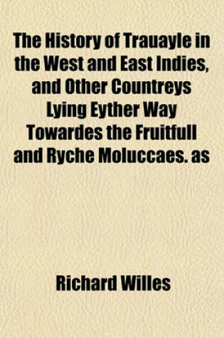 Cover of The History of Trauayle in the West and East Indies, and Other Countreys Lying Eyther Way Towardes the Fruitfull and Ryche Moluccaes. as