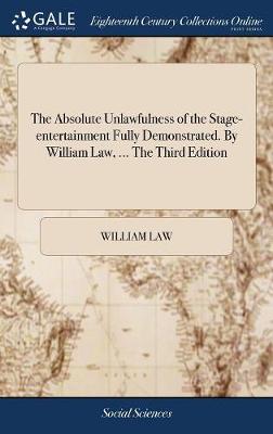 Book cover for The Absolute Unlawfulness of the Stage-Entertainment Fully Demonstrated. by William Law, ... the Third Edition