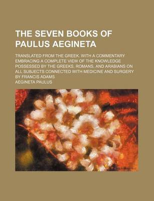 Book cover for The Seven Books of Paulus Aegineta; Translated from the Greek. with a Commentary Embracing a Complete View of the Knowledge Possessed by the Greeks, Romans, and Arabians on All Subjects Connected with Medicine and Surgery by Francis Adams