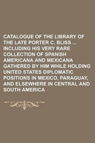 Cover of Catalogue of the Library of the Late Porter C. Bliss Including His Very Rare Collection of Spanish Americana and Mexicana Gathered by Him While Holding United States Diplomatic Positions in Mexico, Paraguay, and Elsewhere in Central and