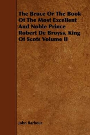 Cover of The Bruce Or The Book Of The Most Excellent And Noble Prince Robert De Broyss, King Of Scots Volume II