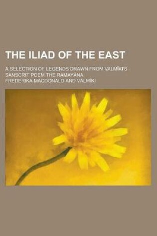 Cover of The Iliad of the East; A Selection of Legends Drawn from Valm KI's Sanscrit Poem the Ramay Na