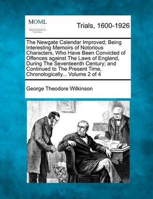 Book cover for The Newgate Calendar Improved; Being Interesting Memoirs of Notorious Characters, Who Have Been Convicted of Offences Against the Laws of England, During the Seventeenth Century; And Continued to the Present Time, Chronologically... Volume 2 of 4