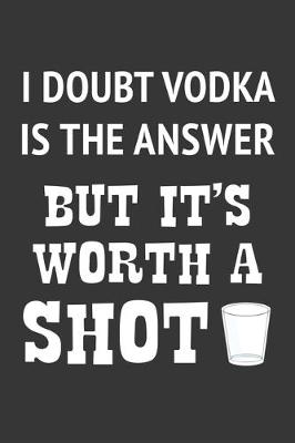 Book cover for I Doubt Vodka Is The Answer But Its Worth A Shot Notebook