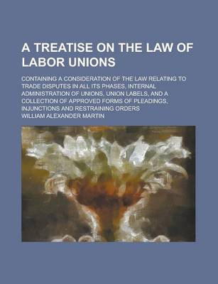 Book cover for A Treatise on the Law of Labor Unions; Containing a Consideration of the Law Relating to Trade Disputes in All Its Phases, Internal Administration O