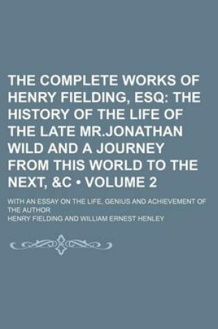 Cover of The Complete Works of Henry Fielding, Esq (Volume 2); The History of the Life of the Late MR.Jonathan Wild and a Journey from This World to the Next, &C. with an Essay on the Life, Genius and Achievement of the Author