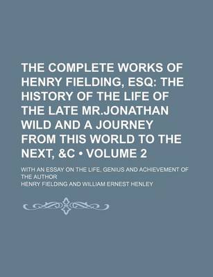 Book cover for The Complete Works of Henry Fielding, Esq (Volume 2); The History of the Life of the Late MR.Jonathan Wild and a Journey from This World to the Next, &C. with an Essay on the Life, Genius and Achievement of the Author