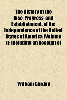 Book cover for The History of the Rise, Progress, and Establishment, of the Independence of the United States of America (Volume 1); Including an Account of