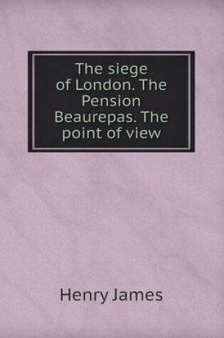 Cover of The Siege of London. the Pension Beaurepas. the Point of View