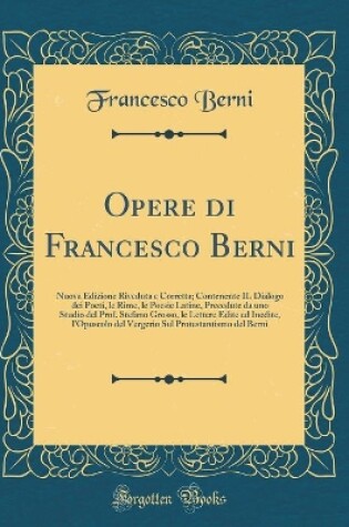 Cover of Opere di Francesco Berni: Nuova Edizione Riveduta e Corretta; Contenente IL Dialogo dei Poeti, le Rime, le Poesie Latine, Precedute da uno Studio del Prof. Stefano Grosso, le Lettere Edite ed Inedite, l'Opuscolo del Vergerio Sul Protestantismo del Berni