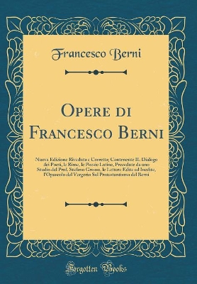 Book cover for Opere di Francesco Berni: Nuova Edizione Riveduta e Corretta; Contenente IL Dialogo dei Poeti, le Rime, le Poesie Latine, Precedute da uno Studio del Prof. Stefano Grosso, le Lettere Edite ed Inedite, l'Opuscolo del Vergerio Sul Protestantismo del Berni