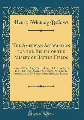 Book cover for The American Association for the Relief of the Misery of Battle Fields: Letter of Rev. Henry W. Bellows, D. D., President, to M. J. Henri Dunant, Secretaire Du "Comite Internationale De Secours Aux Militaires Blesses" (Classic Reprint)