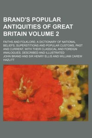 Cover of Brand's Popular Antiquities of Great Britain; Faiths and Folklore a Dictionary of National Beliefs, Superstitions and Popular Customs, Past and Current, with Their Classical and Foreign Analogues, Described and Illustrated Volume 2