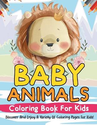 Book cover for Baby Animals Coloring Book For Kids! Discover And Enjoy A Variety Of Coloring Pages For Kids!