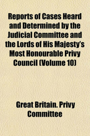 Cover of Reports of Cases Heard and Determined by the Judicial Committee and the Lords of His Majesty's Most Honourable Privy Council (Volume 10)