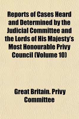 Book cover for Reports of Cases Heard and Determined by the Judicial Committee and the Lords of His Majesty's Most Honourable Privy Council (Volume 10)