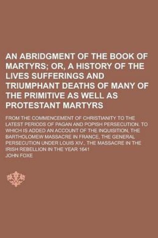 Cover of An Abridgment of the Book of Martyrs; From the Commencement of Christianity to the Latest Periods of Pagan and Popish Persecution. to Which Is Added an Account of the Inquisition, the Bartholomew Massacre in France, the General