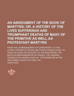 Book cover for An Abridgment of the Book of Martyrs; From the Commencement of Christianity to the Latest Periods of Pagan and Popish Persecution. to Which Is Added an Account of the Inquisition, the Bartholomew Massacre in France, the General