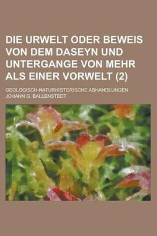 Cover of Die Urwelt Oder Beweis Von Dem Daseyn Und Untergange Von Mehr ALS Einer Vorwelt; Geologisch-Naturhistorische Abhandlungen (2 )