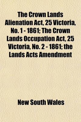 Book cover for The Crown Lands Alienation ACT, 25 Victoria, No. 1 - 1861; The Crown Lands Occupation ACT, 25 Victoria, No. 2 - 1861; The Lands Acts Amendment