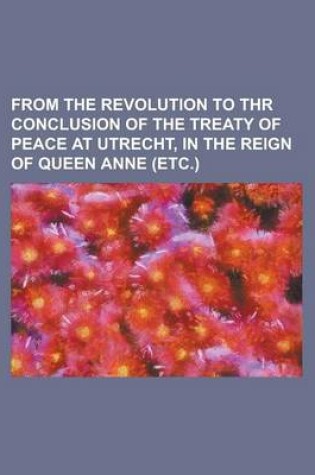 Cover of From the Revolution to Thr Conclusion of the Treaty of Peace at Utrecht, in the Reign of Queen Anne (Etc.)