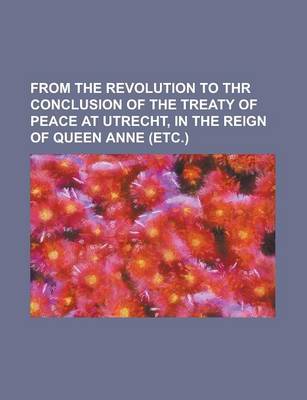 Book cover for From the Revolution to Thr Conclusion of the Treaty of Peace at Utrecht, in the Reign of Queen Anne (Etc.)