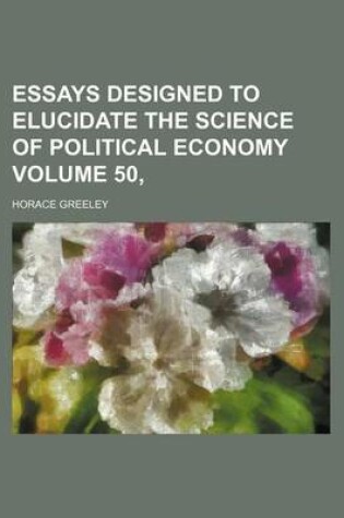 Cover of Essays Designed to Elucidate the Science of Political Economy Volume 50,