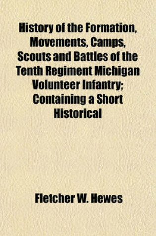 Cover of History of the Formation, Movements, Camps, Scouts and Battles of the Tenth Regiment Michigan Volunteer Infantry; Containing a Short Historical