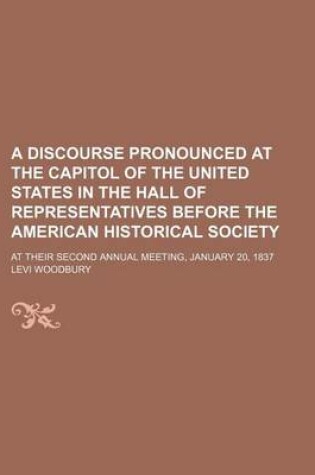 Cover of A Discourse Pronounced at the Capitol of the United States in the Hall of Representatives Before the American Historical Society; At Their Second Annual Meeting, January 20, 1837