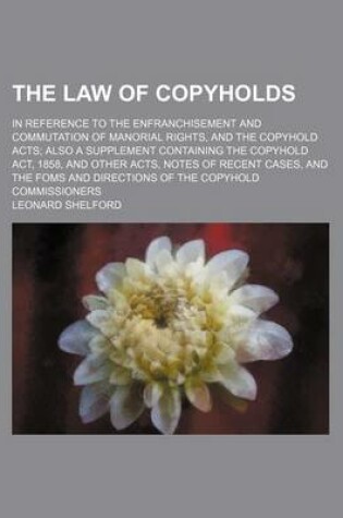 Cover of The Law of Copyholds; In Reference to the Enfranchisement and Commutation of Manorial Rights, and the Copyhold Acts Also a Supplement Containing the Copyhold ACT, 1858, and Other Acts, Notes of Recent Cases, and the Foms and Directions of the Copyhold Commissi