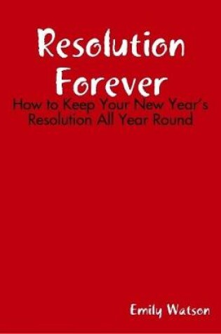 Cover of Resolution Forever: How to Keep Your New Year's Resolution All Year Round