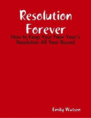 Book cover for Resolution Forever: How to Keep Your New Year's Resolution All Year Round