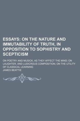 Cover of Essays (Volume 6); On the Nature and Immutability of Truth, in Opposition to Sophistry and Scepticism. on Poetry and Musick, as They Affect the Mind on Laughter, and Ludicrous Composition on the Utility of Classical Learning