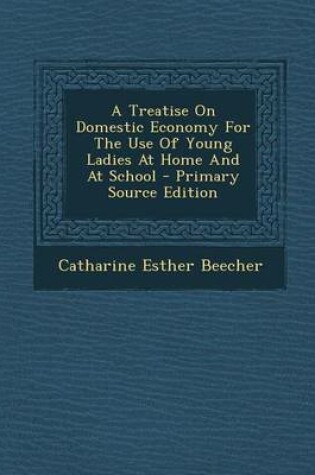 Cover of A Treatise on Domestic Economy for the Use of Young Ladies at Home and at School - Primary Source Edition