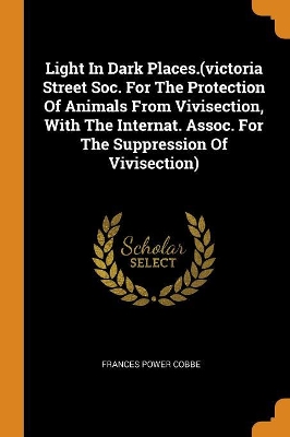 Book cover for Light in Dark Places.(Victoria Street Soc. for the Protection of Animals from Vivisection, with the Internat. Assoc. for the Suppression of Vivisection)