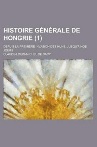 Cover of Histoire Generale de Hongrie; Depuis La Premiere Invasion Des Huns, Jusqu'a Nos Jours (1 )