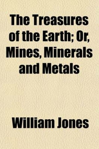 Cover of The Treasures of the Earth; Or, Mines, Minerals, and Metals