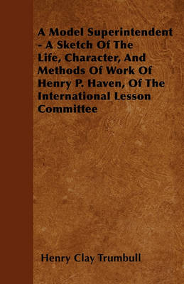 Book cover for A Model Superintendent - A Sketch Of The Life, Character, And Methods Of Work Of Henry P. Haven, Of The International Lesson Committee