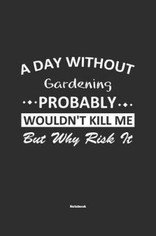 Cover of A Day Without Gardening Probably Wouldn't Kill Me But Why Risk It Notebook