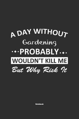 Book cover for A Day Without Gardening Probably Wouldn't Kill Me But Why Risk It Notebook