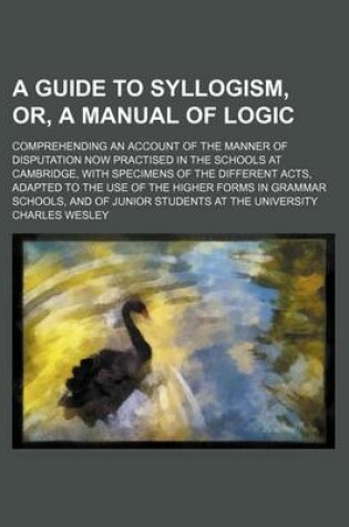 Cover of A Guide to Syllogism, Or, a Manual of Logic; Comprehending an Account of the Manner of Disputation Now Practised in the Schools at Cambridge, with S