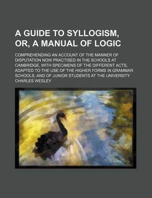 Book cover for A Guide to Syllogism, Or, a Manual of Logic; Comprehending an Account of the Manner of Disputation Now Practised in the Schools at Cambridge, with S