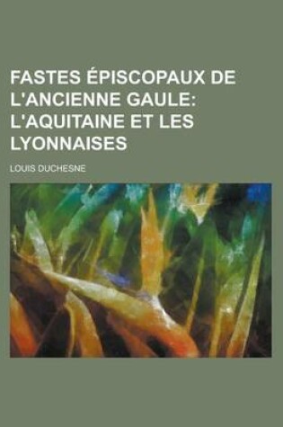 Cover of Fastes Episcopaux de L'Ancienne Gaule; L'Aquitaine Et Les Lyonnaises