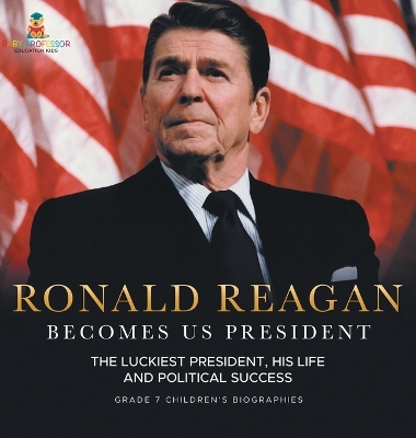 Book cover for Ronald Reagan Becomes US President The Luckiest President, His Life and Political Success Grade 7 Children's Biographies